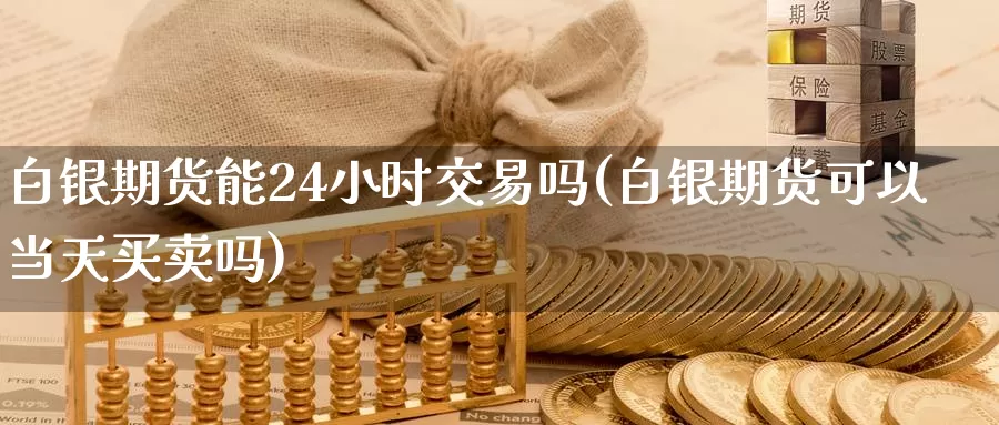 白银期货能24小时交易吗(白银期货可以当天买卖吗)_https://www.zzcnk.com_纳指期货_第1张