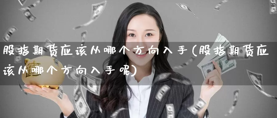 股指期货应该从哪个方向入手(股指期货应该从哪个方向入手呢)_https://www.zzcnk.com_原油期货_第1张