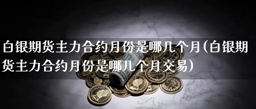 白银期货主力合约月份是哪几个月(白银期货主力合约月份是哪几个月交易)_https://www.zzcnk.com_纳指期货_第1张