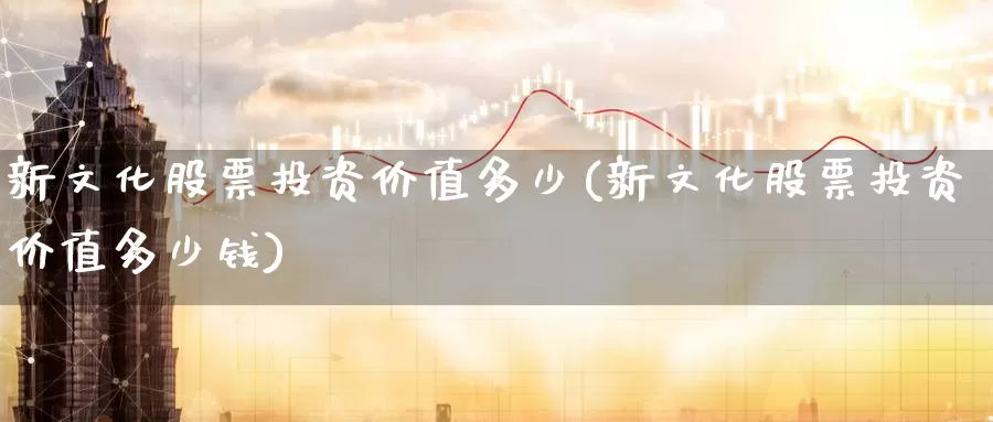 新文化股票投资价值多少(新文化股票投资价值多少钱)_https://www.zzcnk.com_股票_第1张