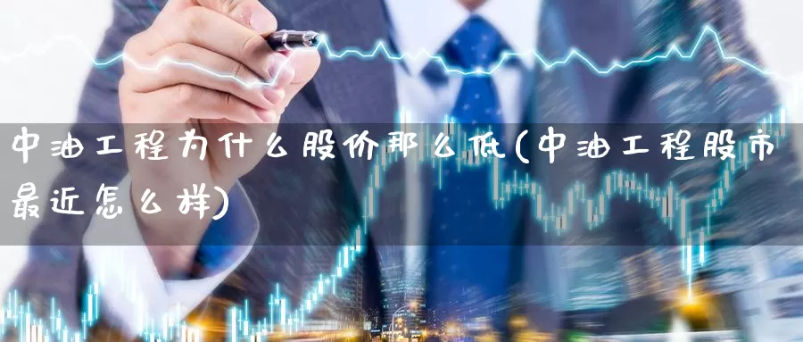 中油工程为什么股价那么低(中油工程股市最近怎么样)_https://www.zzcnk.com_期货百科_第1张