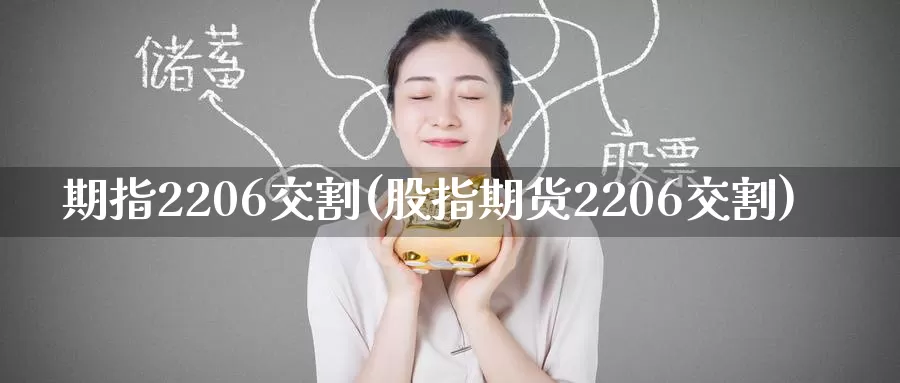 期指2206交割(股指期货2206交割)_https://www.zzcnk.com_原油期货_第1张