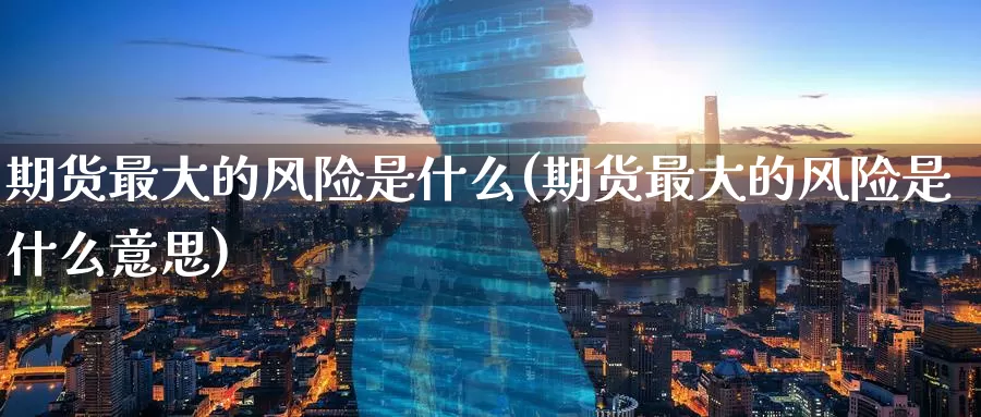 期货最大的风险是什么(期货最大的风险是什么意思)_https://www.zzcnk.com_期货_第1张