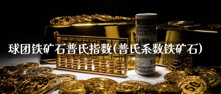 球团铁矿石普氏指数(普氏系数铁矿石)_https://www.zzcnk.com_恒生指数_第1张