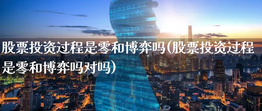 股票投资过程是零和博弈吗(股票投资过程是零和博弈吗对吗)_https://www.zzcnk.com_股票_第1张