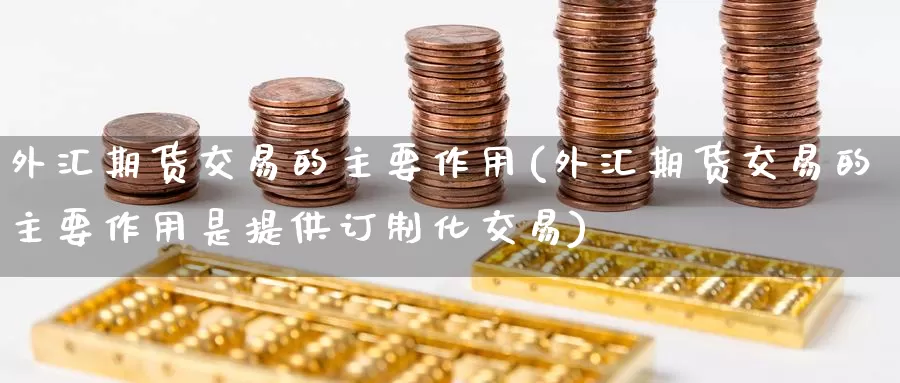 外汇期货交易的主要作用(外汇期货交易的主要作用是提供订制化交易)_https://www.zzcnk.com_期货直播_第1张
