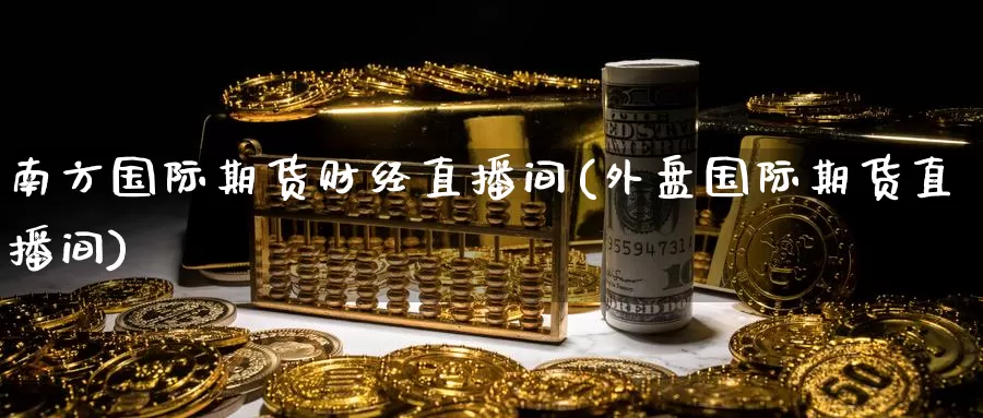 南方国际期货财经直播间(外盘国际期货直播间)_https://www.zzcnk.com_恒生指数_第1张