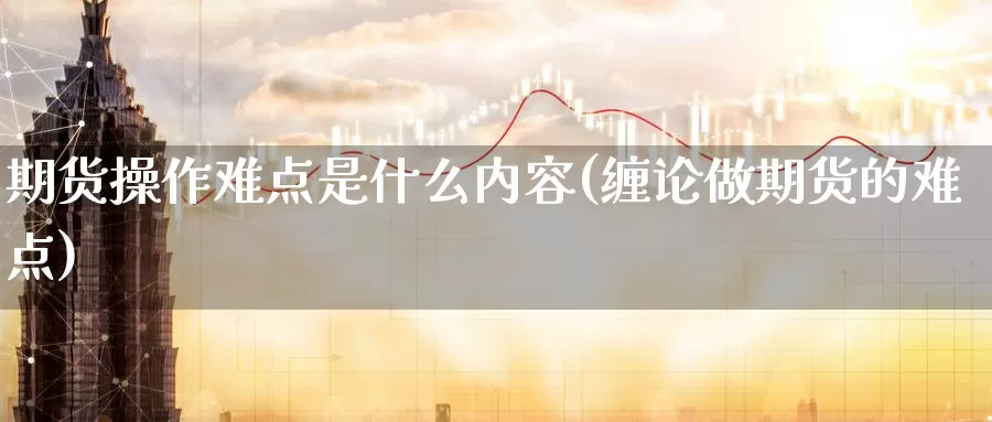 期货操作难点是什么内容(缠论做期货的难点)_https://www.zzcnk.com_期货_第1张