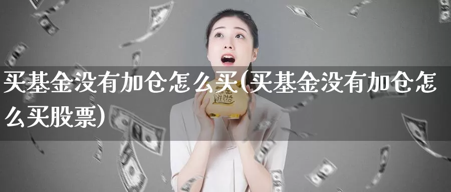 买基金没有加仓怎么买(买基金没有加仓怎么买股票)_https://www.zzcnk.com_基金_第1张