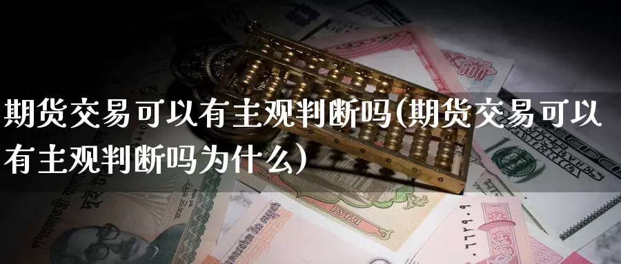 期货交易可以有主观判断吗(期货交易可以有主观判断吗为什么)_https://www.zzcnk.com_期货直播_第1张