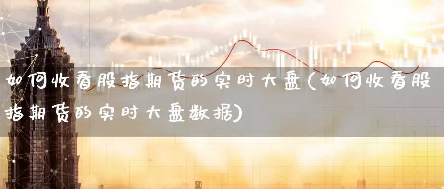 如何收看股指期货的实时大盘(如何收看股指期货的实时大盘数据)_纳指期货_第1张_国际期货直播室 如何收看股指期货的实时大盘(如何收看股指期货的实时大盘数据)_https://www.zzcnk.com_纳指期货_第1张