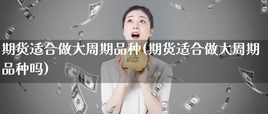 期货适合做大周期品种(期货适合做大周期品种吗)_https://www.zzcnk.com_纳指期货_第1张