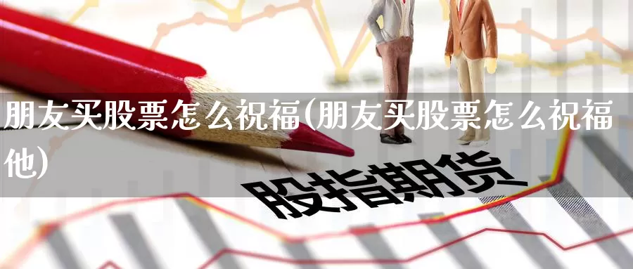 朋友买股票怎么祝福(朋友买股票怎么祝福他)_https://www.zzcnk.com_股票_第1张