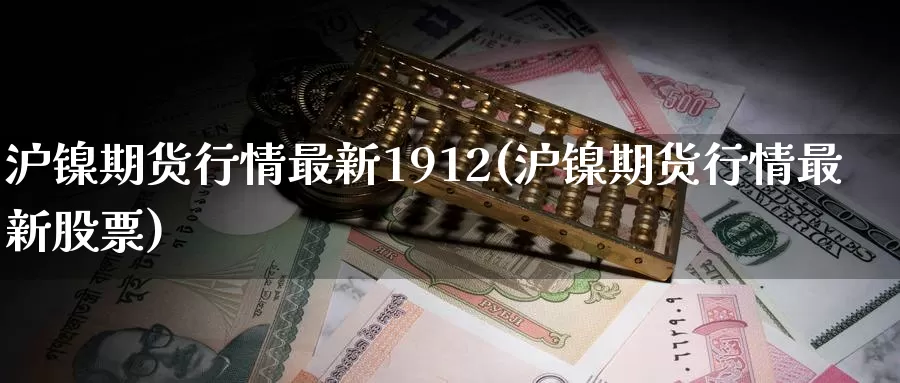沪镍期货行情最新1912(沪镍期货行情最新股票)_https://www.zzcnk.com_期货百科_第1张