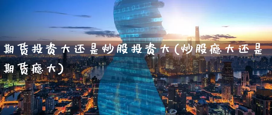 期货投资大还是炒股投资大(炒股瘾大还是期货瘾大)_https://www.zzcnk.com_股指期货_第1张