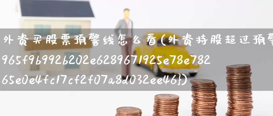外资买股票预警线怎么看(外资持股超过预警线26*)_https://www.zzcnk.com_股票_第1张