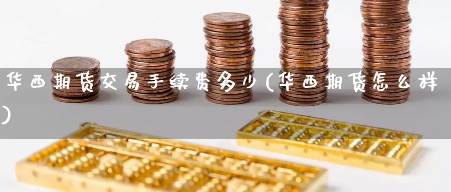 华西期货交易手续费多少(华西期货怎么样)_https://www.zzcnk.com_期货百科_第1张