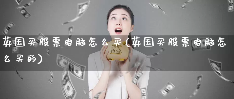 英国买股票电脑怎么买(英国买股票电脑怎么买的)_https://www.zzcnk.com_股票_第1张