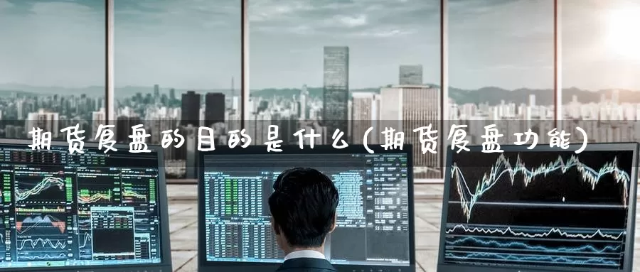 期货复盘的目的是什么(期货复盘功能)_https://www.zzcnk.com_期货_第1张