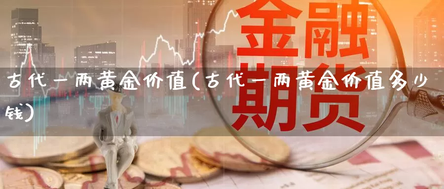 古代一两黄金价值(古代一两黄金价值多少钱)_https://www.zzcnk.com_股票_第1张