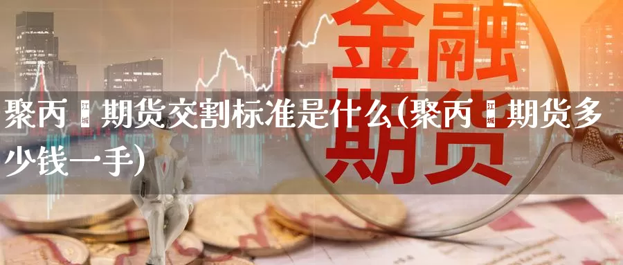 聚丙烯期货交割标准是什么(聚丙烯期货多少钱一手)_https://www.zzcnk.com_纳指期货_第1张