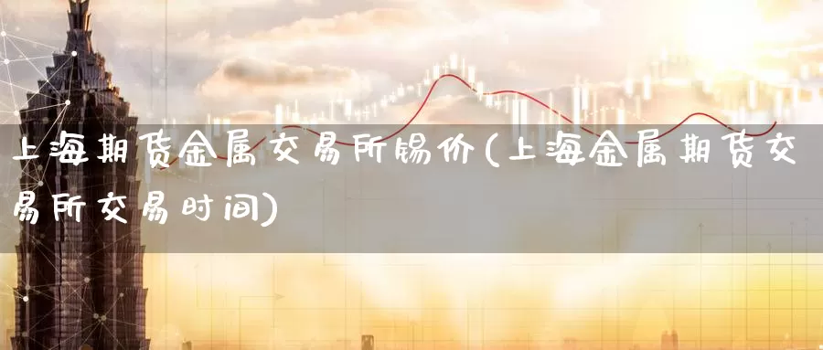 上海期货金属交易所锡价(上海金属期货交易所交易时间)_https://www.zzcnk.com_内盘期货_第1张