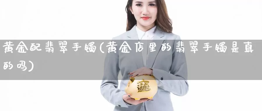 黄金配翡翠手镯(黄金店里的翡翠手镯是真的吗)_https://www.zzcnk.com_理财_第1张