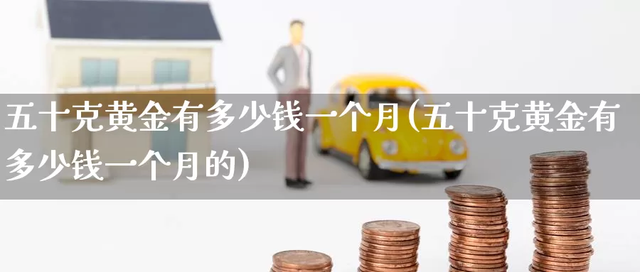 五十克黄金有多少钱一个月(五十克黄金有多少钱一个月的)_https://www.zzcnk.com_财经_第1张