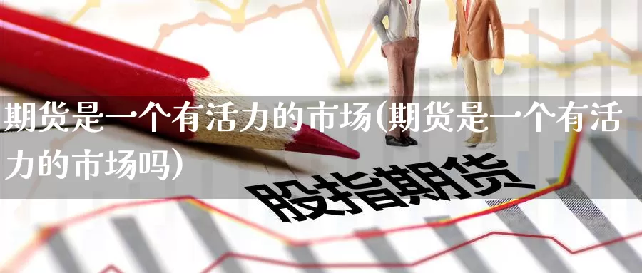 期货是一个有活力的市场(期货是一个有活力的市场吗)_期货百科_第1张_国际期货直播室 期货是一个有活力的市场(期货是一个有活力的市场吗)_https://www.zzcnk.com_期货百科_第1张