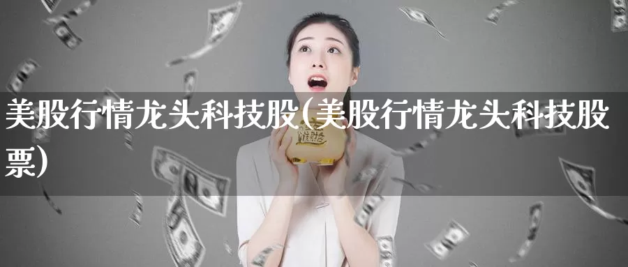 美股行情龙头科技股(美股行情龙头科技股票)_https://www.zzcnk.com_财经_第1张