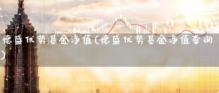 德盛优势基金净值(德盛优势基金净值查询)_https://www.zzcnk.com_基金_第1张
