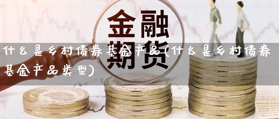 什么是乡村债券基金产品(什么是乡村债券基金产品类型)_https://www.zzcnk.com_基金_第1张