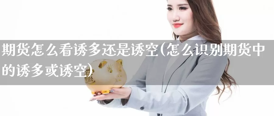 期货怎么看诱多还是诱空(怎么识别期货中的诱多或诱空)_https://www.zzcnk.com_期货百科_第1张