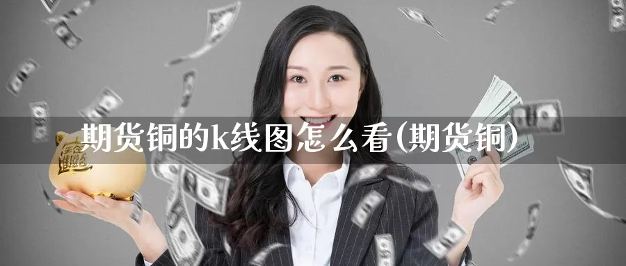 期货铜的k线图怎么看(期货铜)_https://www.zzcnk.com_纳指期货_第1张