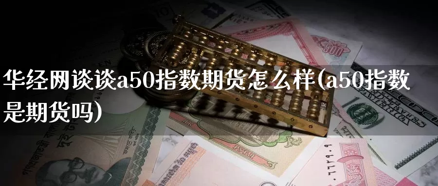 华经网谈谈a50指数期货怎么样(a50指数是期货吗)_https://www.zzcnk.com_期货直播_第1张