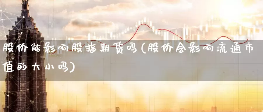 股价能影响股指期货吗(股价会影响流通市值的大小吗)_https://www.zzcnk.com_原油期货_第1张