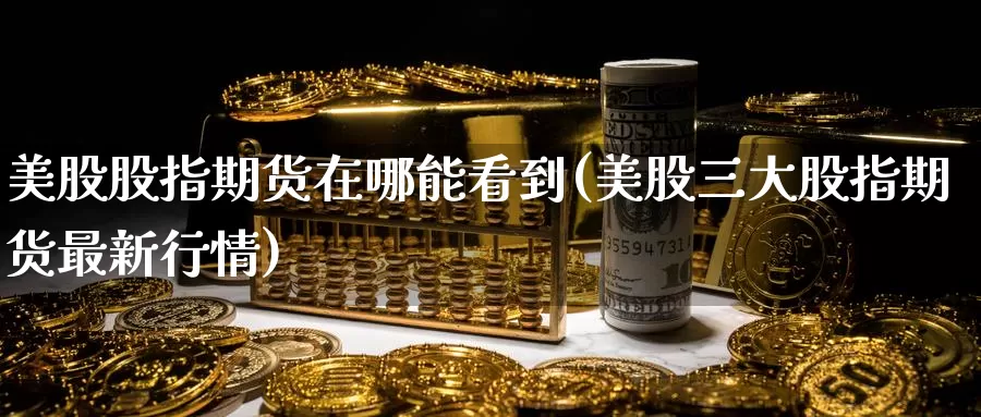 美股股指期货在哪能看到(美股三大股指期货最新行情)_https://www.zzcnk.com_股指期货_第1张