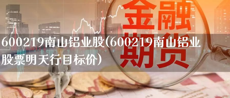 600219南山铝业股(600219南山铝业股票明天行目标价)_https://www.zzcnk.com_期货直播_第1张