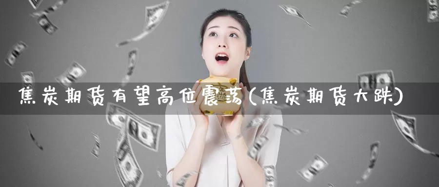 焦炭期货有望高位震荡(焦炭期货大跌)_纳指期货_第1张_国际期货直播室 焦炭期货有望高位震荡(焦炭期货大跌)_https://www.zzcnk.com_纳指期货_第1张