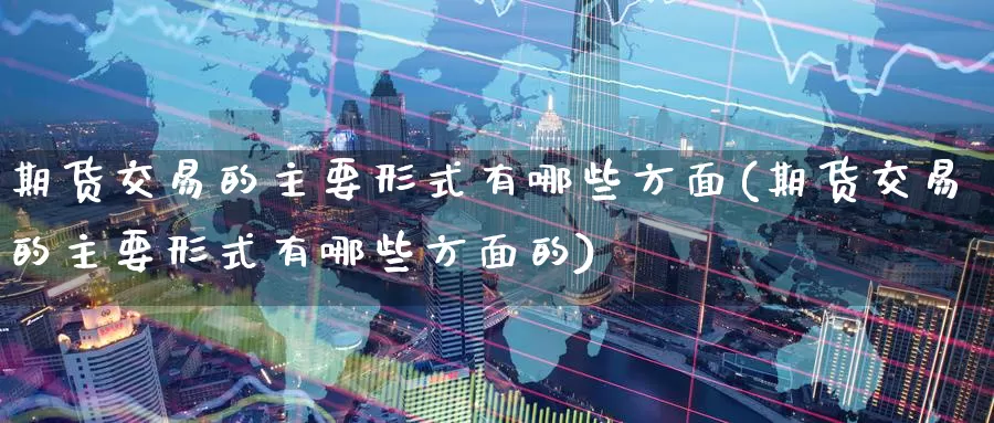 期货交易的主要形式有哪些方面(期货交易的主要形式有哪些方面的)_期货直播_第1张_国际期货直播室 期货交易的主要形式有哪些方面(期货交易的主要形式有哪些方面的)_https://www.zzcnk.com_期货直播_第1张