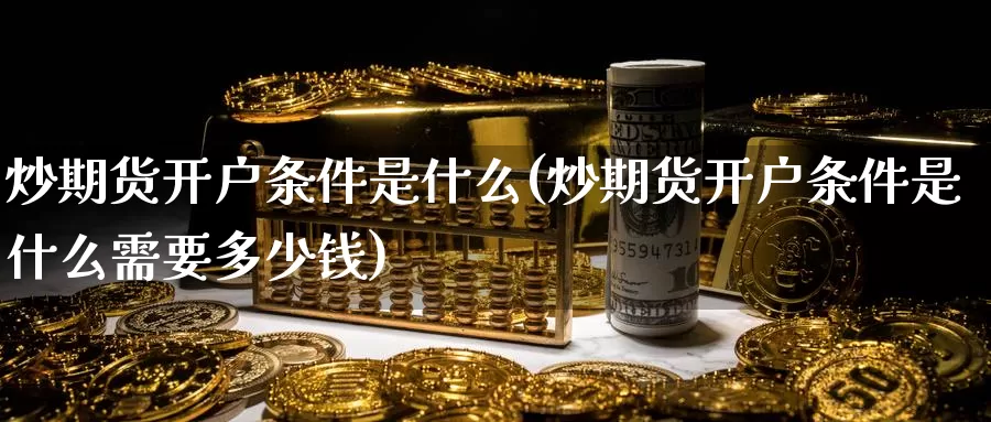 炒期货开户条件是什么(炒期货开户条件是什么需要多少钱)_https://www.zzcnk.com_股票_第1张