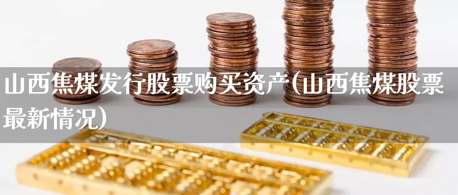 山西焦煤发行股票购买资产(山西焦煤股票最新情况)_https://www.zzcnk.com_股票_第1张