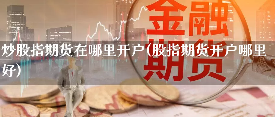 炒股指期货在哪里开户(股指期货开户哪里好)_https://www.zzcnk.com_币圈资讯_第1张