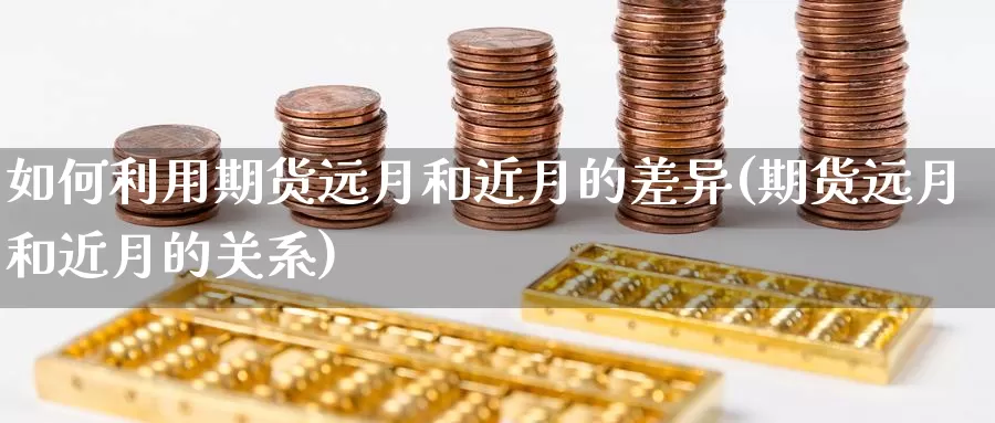 如何利用期货远月和近月的差异(期货远月和近月的关系)_https://www.zzcnk.com_原油期货_第1张