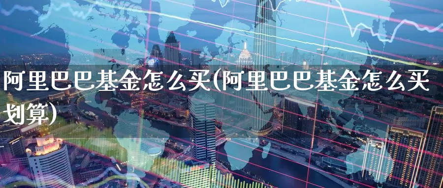 阿里巴巴基金怎么买(阿里巴巴基金怎么买划算)_https://www.zzcnk.com_基金_第1张