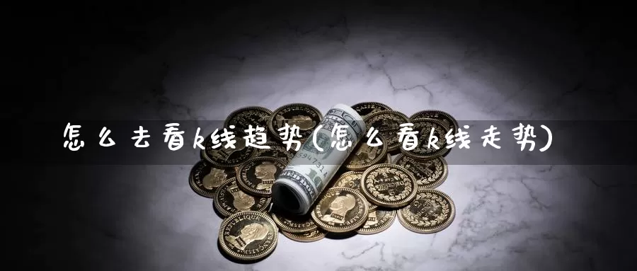 怎么去看k线趋势(怎么看k线走势)_https://www.zzcnk.com_内盘期货_第1张