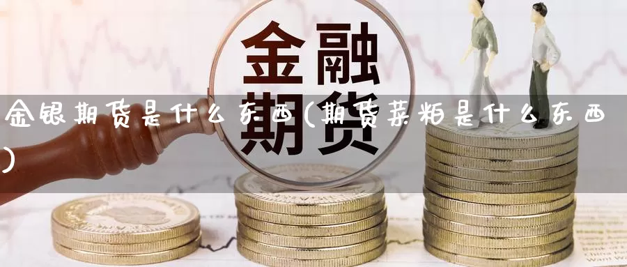 金银期货是什么东西(期货菜粕是什么东西)_https://www.zzcnk.com_理财_第1张