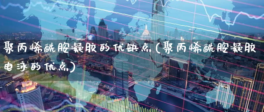 聚丙烯酰胺凝胶的优缺点(聚丙烯酰胺凝胶电泳的优点)_https://www.zzcnk.com_恒生指数_第1张