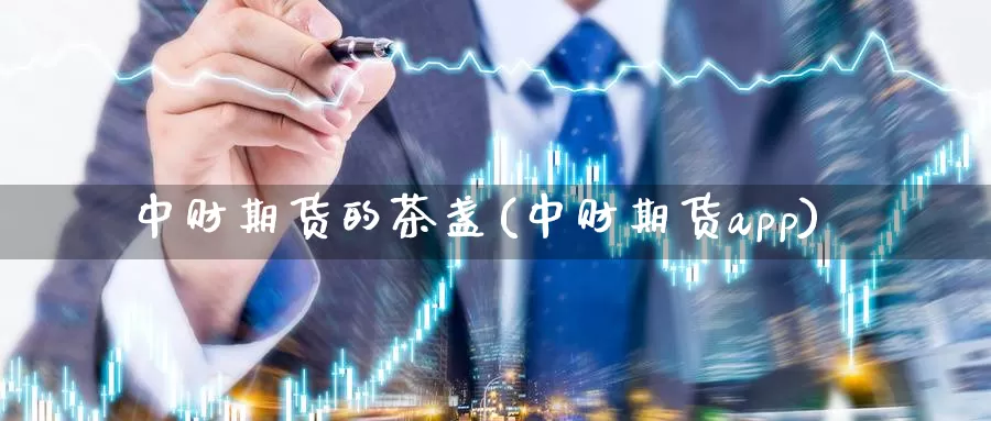 中财期货的茶盏(中财期货app)_https://www.zzcnk.com_股指期货_第1张