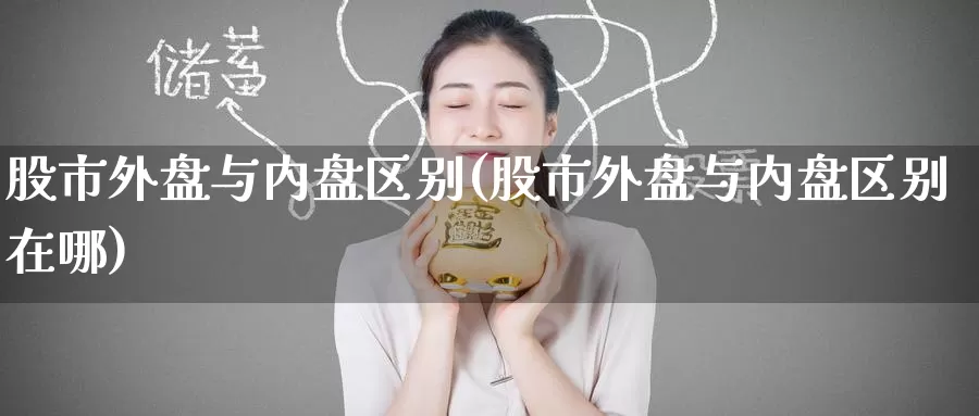 股市外盘与内盘区别(股市外盘与内盘区别在哪)_期货百科_第1张_国际期货直播室 股市外盘与内盘区别(股市外盘与内盘区别在哪)_https://www.zzcnk.com_期货百科_第1张